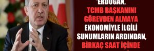 ‘Erdoğan, TCMB başkanını görevden almaya ekonomiyle ilgili sunumların ardından, birkaç saat içinde karar verdi’
