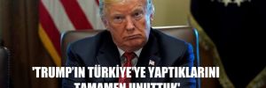 ‘Trump’ın Türkiye’ye yaptıklarını tamamen unuttuk’