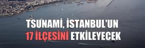 Tsunami, İstanbul’un 17 ilçesini etkileyecek