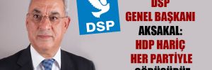 DSP Genel Başkanı Aksakal: HDP hariç her partiyle görüşürüz