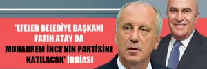 ‘Efeler Belediye Başkanı Fatih Atay da Muharrem İnce’nin partisine katılacak’ iddiası