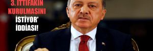 ‘Erdoğan 3. ittifakın kurulmasını istiyor’ iddiası!