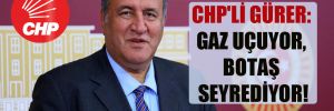 CHP’li Gürer: Gaz uçuyor, BOTAŞ seyrediyor!