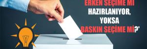 ‘AKP erken seçime mi hazırlanıyor, yoksa baskın seçime mi?’