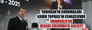 ‘Erdoğan’ın korumaları Kadir Topbaş’ın cenazesinde İmamoğlu’nu dışarı çıkarmaya çalıştı’