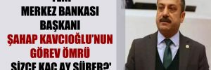 ‘Yeni Merkez Bankası Başkanı Şahap Kavcıoğlu’nun görev ömrü sizce kaç ay sürer?’