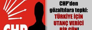 CHP’den gözaltılara tepki: Türkiye için utanç verici bir gün!