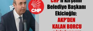 CHP’li Kırşehir Belediye Başkanı Ekicioğlu: AKP’den kalan borcu bitiriyoruz!