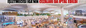 Pandemi gerekçesiyle İstanbul Havalimanı’nın işletmecisi İGA’nın cezaları da iptal edildi