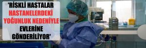 ‘Riskli hastalar hastanelerdeki yoğunluk nedeniyle evlerine gönderiliyor’