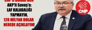 CHP’li Bülbül’den AKP’li Savaş’a: Laf kalabalığı yapmayın, 128 milyar Dolar nerede açıklayın!