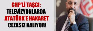 CHP’li Taşcı: Televizyonlarda Atatürk’e hakaret cezasız kalıyor!