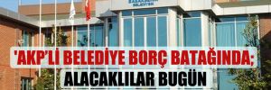 ‘AKP’li belediye borç batağında; alacaklılar bugün kapıya dayanabilir’