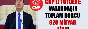 CHP’li Tutdere: Vatandaşın toplam borcu 928 milyar Lira!