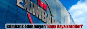 Eximbank ödenmeyen ‘Bank Asya kredileri’ nedeniyle zorda!