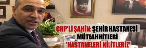 CHP’li Şahin: Şehir hastanesi müteahhitleri ‘Hastaneleri kilitleriz’ diye tehdit ediyor!