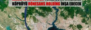 Kanal İstanbul’da temel bu ay atılacak köprüyü Rönesans Holding inşa edecek