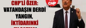 CHP’li Özer: Vatandaşın derdi yangın, iktidarınki ev satma!