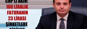 CHP’li Ahmet Akın: 100 liralık faturanın 23 lirası şirketlere gidiyor