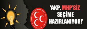 ‘AKP, MHP’siz seçime hazırlanıyor!’