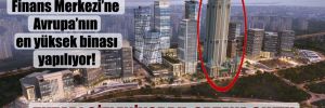 İstanbul Finans Merkezi’ne Avrupa’nın en yüksek binası yapılıyor! Tutarı gizleniyordu, ortaya çıktı!