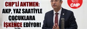 CHP’li Antmen: AKP, yaz saatiyle çocuklara işkence ediyor!