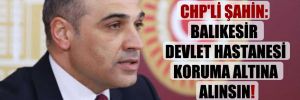 CHP’li Şahin: Balıkesir Devlet Hastanesi koruma altına alınsın!