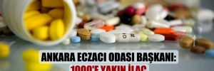Ankara Eczacı Odası Başkanı: 1000’e yakın ilaç piyasada bulunamıyor!