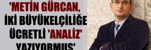 ‘Metin Gürcan, iki büyükelçiliğe ücretli ‘analiz’ yazıyormuş’