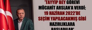 ‘Tayyip Bey görevi Mücahit Arslan’a verdi; 19 Haziran 2022’de seçim yapılacakmış gibi hazırlıklara başladılar’