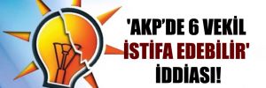 ‘AKP’de 6 vekil istifa edebilir’ iddiası!