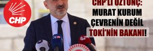 CHP’li Öztunç: Murat Kurum çevrenin değil TOKİ’nin bakanı!