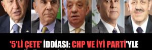 ‘5’li çete’ iddiası: CHP ve İYİ Parti’yle görüşmek için sıraya girdiler!