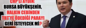 CHP’li Aydın: Bursa Büyükşehir, halkın cebinden TRT’ye ödediği parayı geri isteyecek mi? 