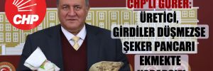 CHP’li Gürer: Üretici, girdiler düşmezse şeker pancarı ekmekte kararsız!
