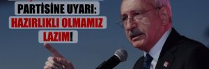 Kılıçdaroğlu’ndan partisine uyarı: Hazırlıklı olmamız lazım!