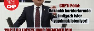 CHP’li Polat: Bakanlık koridorlarında imtiyazlı işler yapılmak isteniyor!