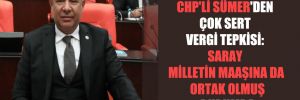 CHP’li Sümer’den çok sert vergi tepkisi: Saray milletin maaşına da ortak olmuş durumda