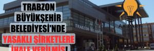 Trabzon Büyükşehir Belediyesi’nde yasaklı şirketlere ihale verilmiş!