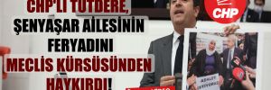 CHP’li Tutdere, Şenyaşar ailesinin feryadını Meclis kürsüsünden haykırdı!