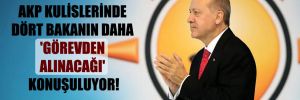 AKP kulislerinde dört bakanın daha ‘görevden alınacağı’ konuşuluyor!