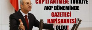 CHP’li Antmen: Türkiye AKP döneminde gazeteci hapishanesi oldu!