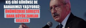 Kılıçdaroğlu: Kış gibi görünse de baharımızı yaşıyoruz; önümüzdeki süreçte daha büyük zamlar gelecek