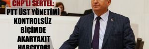 CHP’li Sertel: PTT üst yönetimi kontrolsüz biçimde akaryakıt harcıyor!