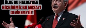 Kılıçdaroğlu: Ülke bu haldeyken hiçbirimiz bu masayı deviremeyiz!