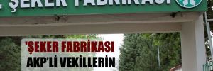 ‘Şeker fabrikası AKP’li vekillerin rant kapısı oldu’
