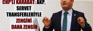 CHP’li Karabat: AKP, servet transferleriyle zengini daha zengin yapıyor!