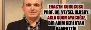ENAG’ın kurucusu Prof. Dr. Veysel Ulusoy: Asla susmayacağız, bir adım geri atan namerttir