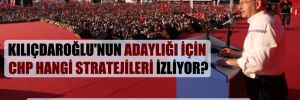 Kılıçdaroğlu’nun adaylığı için CHP hangi stratejileri izliyor?