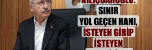 Kılıçdaroğlu: Sınır yol geçen hanı, isteyen girip isteyen çıkabiliyor 